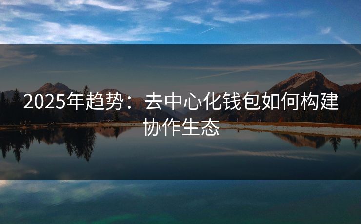 2025年趋势：去中心化钱包如何构建协作生态