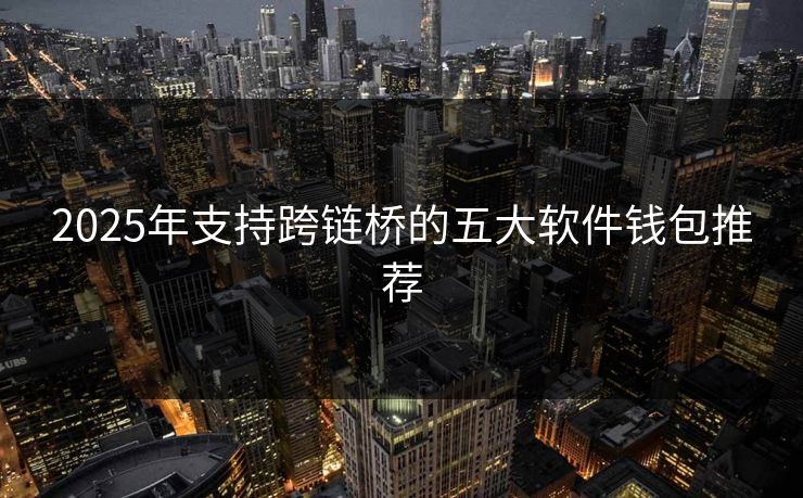 2025年支持跨链桥的五大软件钱包推荐