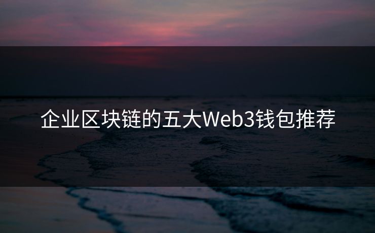 企业区块链的五大Web3钱包推荐