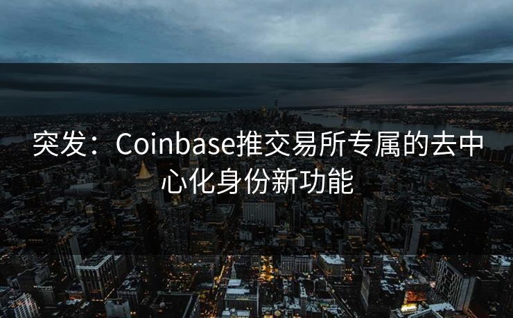 突发：Coinbase推交易所专属的去中心化身份新功能
