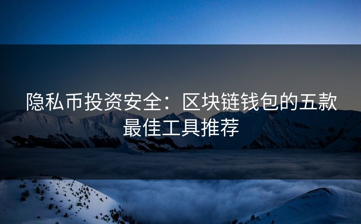 隐私币投资安全：区块链钱包的五款最佳工具推荐